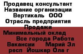 Продавец-консультант › Название организации ­ Вертикаль, ООО › Отрасль предприятия ­ Продажи › Минимальный оклад ­ 60 000 - Все города Работа » Вакансии   . Марий Эл респ.,Йошкар-Ола г.